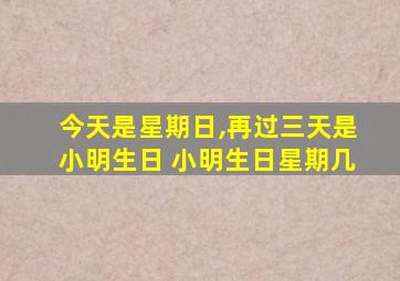 今天是星期日,再过三天是小明生日 小明生日星期几